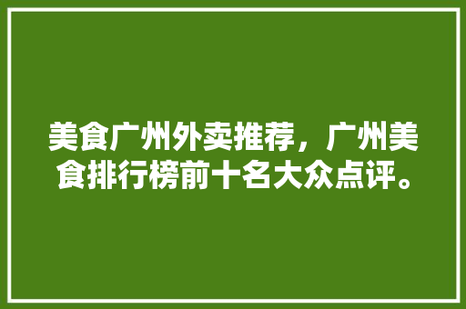 美食广州外卖推荐，广州美食排行榜前十名大众点评。 美食广州外卖推荐，广州美食排行榜前十名大众点评。 美食推荐