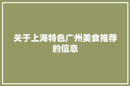 关于上海特色广州美食推荐的信息 关于上海特色广州美食推荐的信息 美食推荐