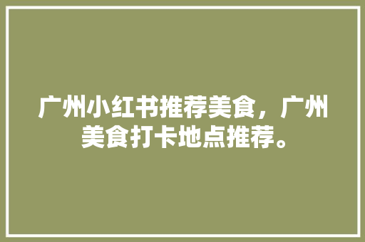广州小红书推荐美食，广州美食打卡地点推荐。 广州小红书推荐美食，广州美食打卡地点推荐。 美食推荐