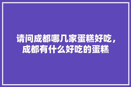 请问成都哪几家蛋糕好吃，成都有什么好吃的蛋糕
