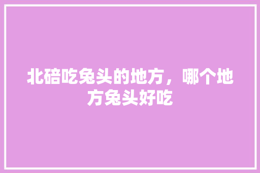 北碚吃兔头的地方，哪个地方兔头好吃 北碚吃兔头的地方，哪个地方兔头好吃 旅行资讯