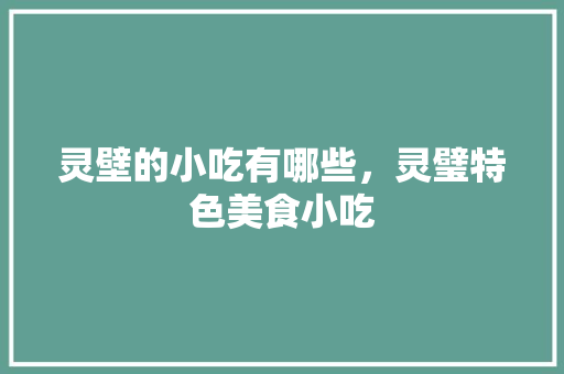 灵壁的小吃有哪些，灵璧特色美食小吃 灵壁的小吃有哪些，灵璧特色美食小吃 家居窍门