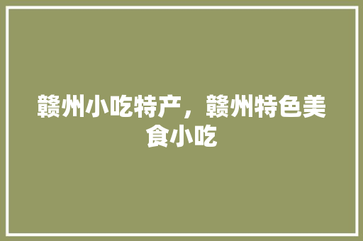 赣州小吃特产，赣州特色美食小吃