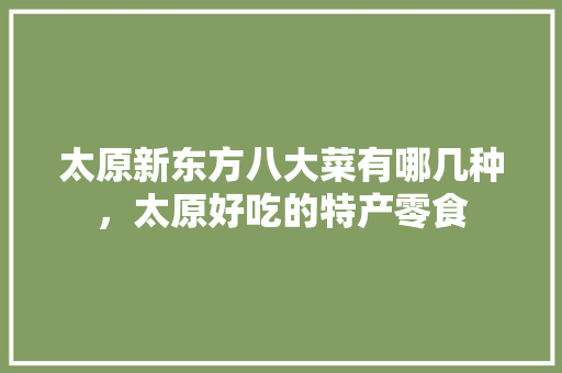 太原新东方八大菜有哪几种，太原好吃的特产零食 太原新东方八大菜有哪几种，太原好吃的特产零食 美食推荐