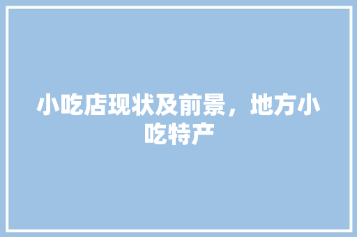 小吃店现状及前景，地方小吃特产 小吃店现状及前景，地方小吃特产 生活指南