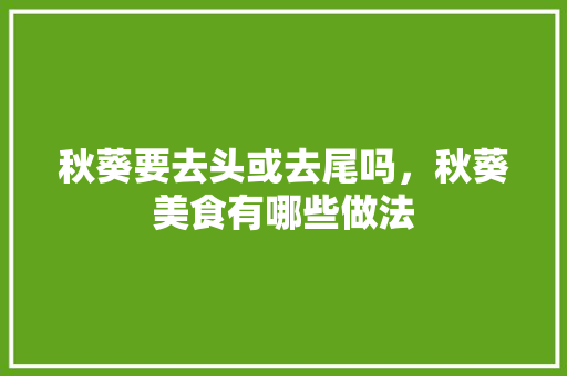 秋葵要去头或去尾吗，秋葵美食有哪些做法 秋葵要去头或去尾吗，秋葵美食有哪些做法 健康建议