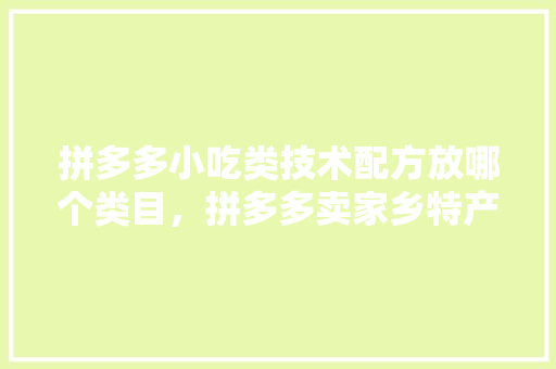 拼多多小吃类技术配方放哪个类目，拼多多卖家乡特产 拼多多小吃类技术配方放哪个类目，拼多多卖家乡特产 家居窍门