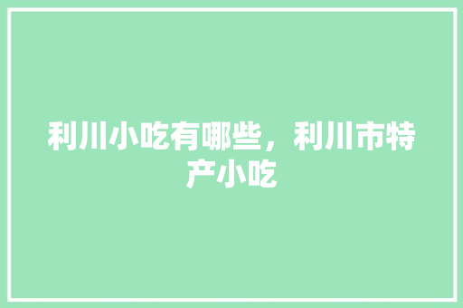 利川小吃有哪些，利川市特产小吃 利川小吃有哪些，利川市特产小吃 健康建议