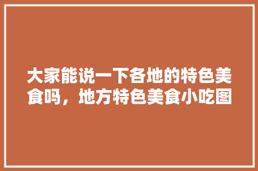 大家能说一下各地的特色美食吗，地方特色美食小吃图片 大家能说一下各地的特色美食吗，地方特色美食小吃图片 美食推荐