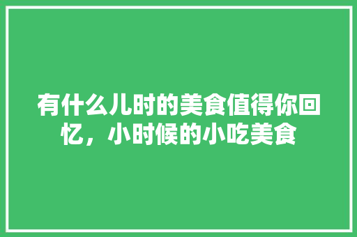 有什么儿时的美食值得你回忆，小时候的小吃美食 有什么儿时的美食值得你回忆，小时候的小吃美食 旅行资讯