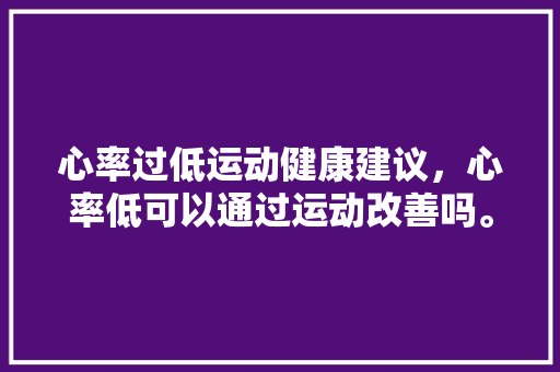 心率过低运动健康建议，心率低可以通过运动改善吗。