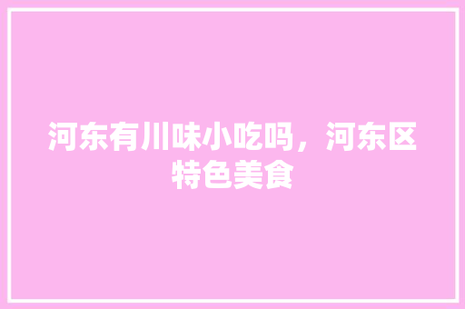 河东有川味小吃吗,河东区特色美食 美食推荐 河东有川味小吃吗,河东区特色美食 河东有川味小吃吗,河东区特色美食 美食推荐