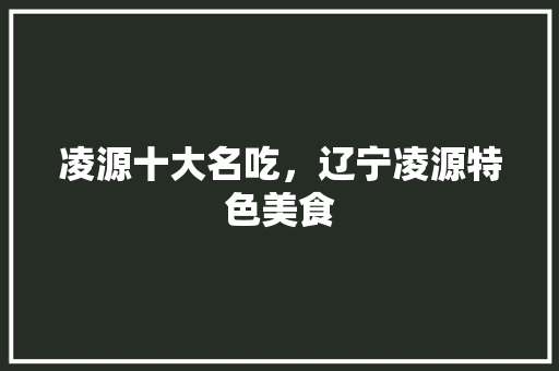 凌源十大名吃，辽宁凌源特色美食 凌源十大名吃，辽宁凌源特色美食 旅行资讯