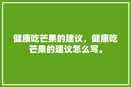 健康吃芒果的建议，健康吃芒果的建议怎么写。 健康吃芒果的建议，健康吃芒果的建议怎么写。 健康建议