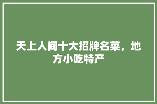 天上人间十大招牌名菜，地方小吃特产 天上人间十大招牌名菜，地方小吃特产 健康建议