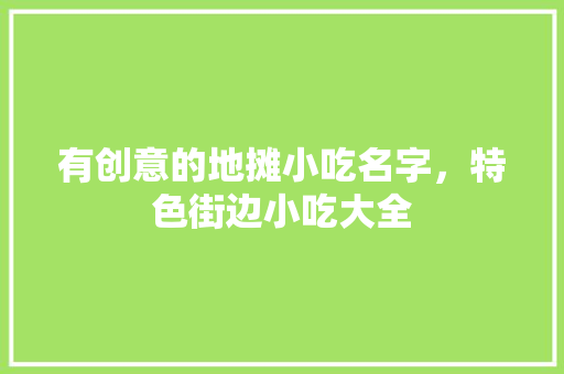 有创意的地摊小吃名字，特色街边小吃大全 有创意的地摊小吃名字，特色街边小吃大全 健康建议