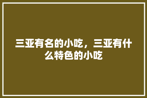 三亚有名的小吃，三亚有什么特色的小吃 三亚有名的小吃，三亚有什么特色的小吃 旅行资讯