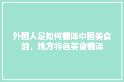 外国人是如何翻译中国美食的，地方特色美食翻译