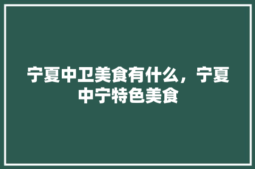 宁夏中卫美食有什么，宁夏中宁特色美食 宁夏中卫美食有什么，宁夏中宁特色美食 健康建议