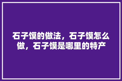 石子馍的做法，石子馍怎么做，石子馍是哪里的特产 石子馍的做法，石子馍怎么做，石子馍是哪里的特产 美食推荐