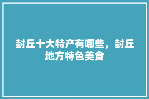 封丘十大特产有哪些，封丘地方特色美食