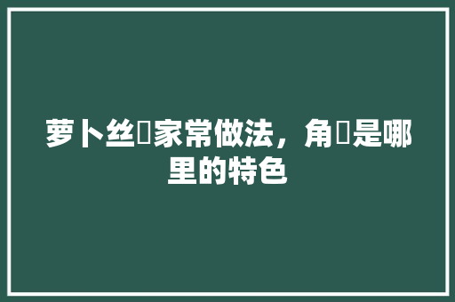 萝卜丝粿家常做法，角粿是哪里的特色 萝卜丝粿家常做法，角粿是哪里的特色 美食推荐