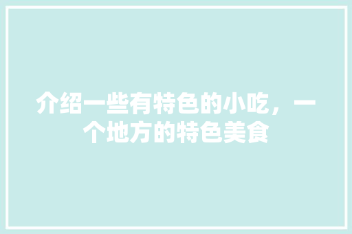介绍一些有特色的小吃，一个地方的特色美食 介绍一些有特色的小吃，一个地方的特色美食 旅行资讯