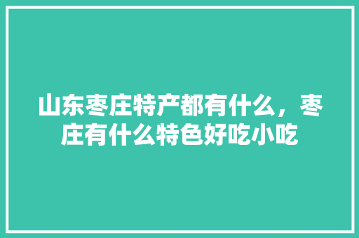 山东枣庄特产都有什么，枣庄有什么特色好吃小吃 山东枣庄特产都有什么，枣庄有什么特色好吃小吃 健康建议