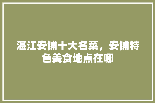 湛江安铺十大名菜，安铺特色美食地点在哪 湛江安铺十大名菜，安铺特色美食地点在哪 健康建议
