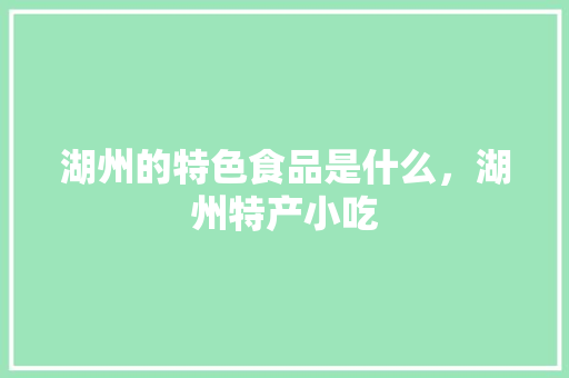 湖州的特色食品是什么，湖州特产小吃 湖州的特色食品是什么，湖州特产小吃 家居窍门