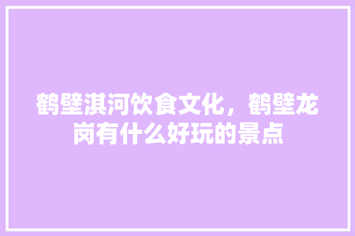鹤壁淇河饮食文化，鹤壁龙岗有什么好玩的景点 鹤壁淇河饮食文化，鹤壁龙岗有什么好玩的景点 健康建议