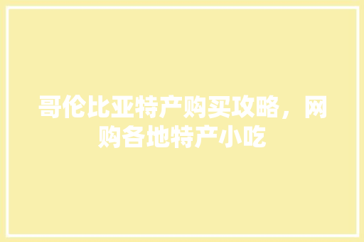 哥伦比亚特产购买攻略，网购各地特产小吃 哥伦比亚特产购买攻略，网购各地特产小吃 生活指南