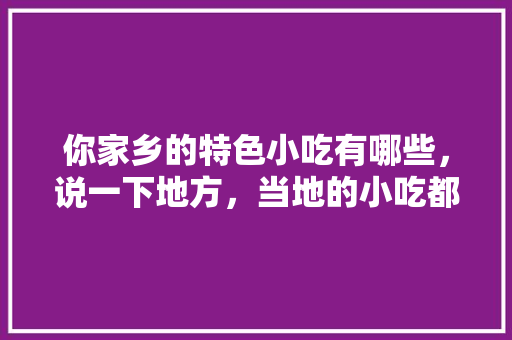 你家乡的特色小吃有哪些，说一下地方，当地的小吃都极具地方特色 你家乡的特色小吃有哪些，说一下地方，当地的小吃都极具地方特色 健康建议