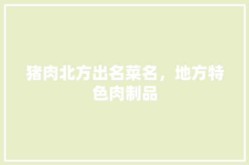 猪肉北方出名菜名，地方特色肉制品 猪肉北方出名菜名，地方特色肉制品 旅行资讯