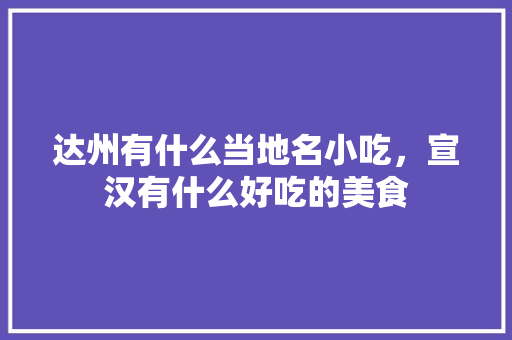 达州有什么当地名小吃，宣汉有什么好吃的美食 达州有什么当地名小吃，宣汉有什么好吃的美食 旅行资讯