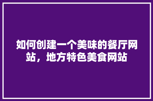 如何创建一个美味的餐厅网站，地方特色美食网站 如何创建一个美味的餐厅网站，地方特色美食网站 生活指南