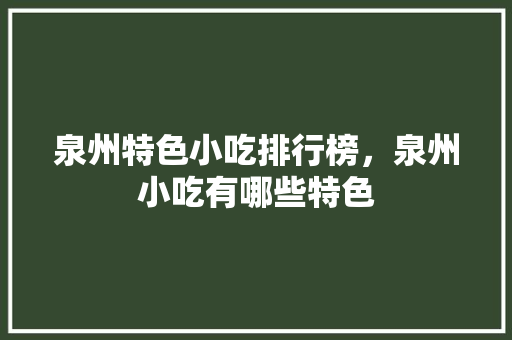 泉州特色小吃排行榜，泉州小吃有哪些特色 泉州特色小吃排行榜，泉州小吃有哪些特色 生活指南