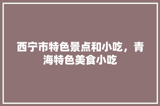 西宁市特色景点和小吃，青海特色美食小吃 西宁市特色景点和小吃，青海特色美食小吃 旅行资讯