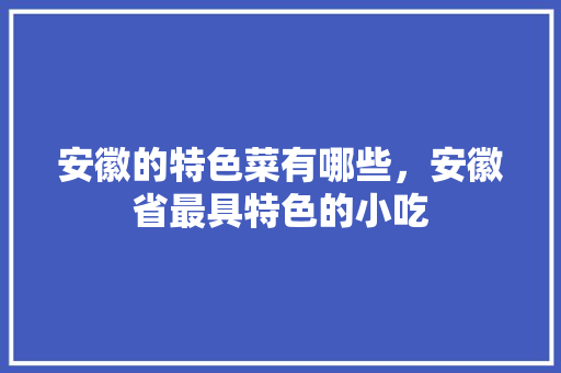 安徽的特色菜有哪些，安徽省最具特色的小吃 安徽的特色菜有哪些，安徽省最具特色的小吃 旅行资讯