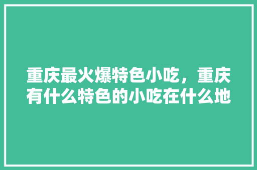 重庆最火爆特色小吃，重庆有什么特色的小吃在什么地方 重庆最火爆特色小吃，重庆有什么特色的小吃在什么地方 美食推荐