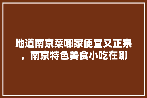 地道南京菜哪家便宜又正宗，南京特色美食小吃在哪 地道南京菜哪家便宜又正宗，南京特色美食小吃在哪 旅行资讯