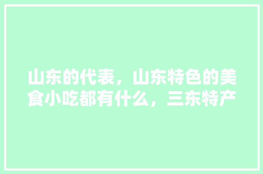 山东的代表,山东特色的美食小吃都有什么,三东特产小吃 健康建议 山东的代表,山东特色的美食小吃都有什么,三东特产小吃 山东的代表,山东特色的美食小吃都有什么,三东特产小吃 健康建议