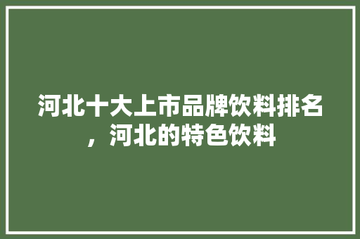 河北十大上市品牌饮料排名，河北的特色饮料 河北十大上市品牌饮料排名，河北的特色饮料 生活指南