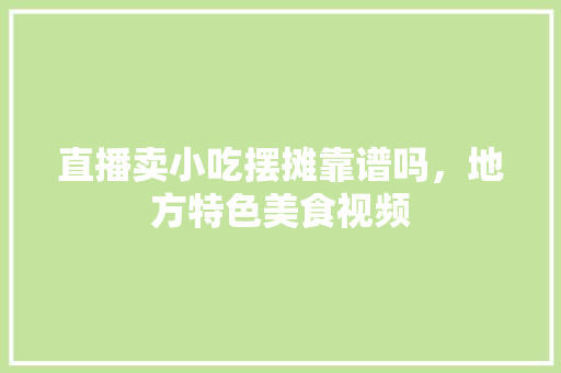 直播卖小吃摆摊靠谱吗，地方特色美食视频 直播卖小吃摆摊靠谱吗，地方特色美食视频 旅行资讯