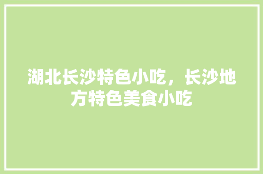 湖北长沙特色小吃，长沙地方特色美食小吃 湖北长沙特色小吃，长沙地方特色美食小吃 生活指南