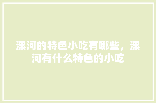 漯河的特色小吃有哪些，漯河有什么特色的小吃 漯河的特色小吃有哪些，漯河有什么特色的小吃 美食推荐