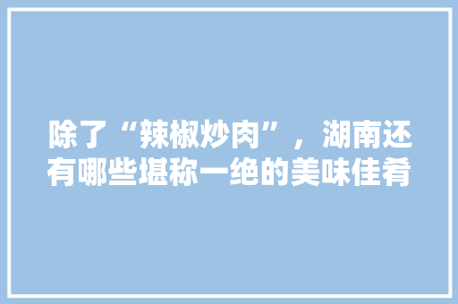 除了“辣椒炒肉”，湖南还有哪些堪称一绝的美味佳肴，攸县特色美食小吃 除了“辣椒炒肉”，湖南还有哪些堪称一绝的美味佳肴，攸县特色美食小吃 美食推荐