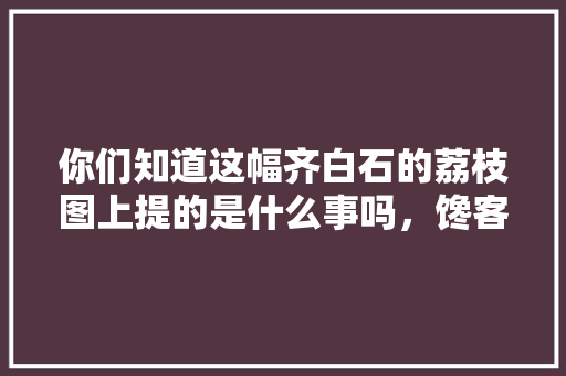 你们知道这幅齐白石的荔枝图上提的是什么事吗，馋客美食 你们知道这幅齐白石的荔枝图上提的是什么事吗，馋客美食 美食推荐