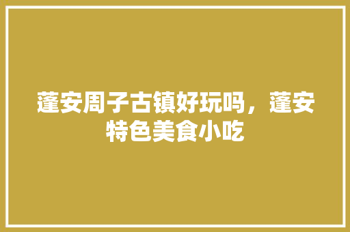 蓬安周子古镇好玩吗，蓬安特色美食小吃 蓬安周子古镇好玩吗，蓬安特色美食小吃 健康建议