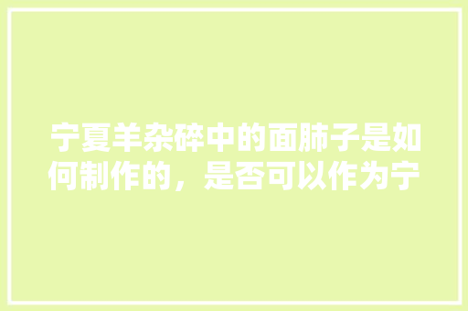 宁夏羊杂碎中的面肺子是如何制作的，是否可以作为宁夏美食文化的代表，美食羊杂汤 宁夏羊杂碎中的面肺子是如何制作的，是否可以作为宁夏美食文化的代表，美食羊杂汤 生活指南